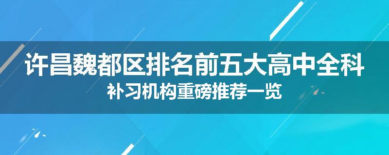 许昌魏都区排名前五大高中全科补习机构重磅推荐一览
