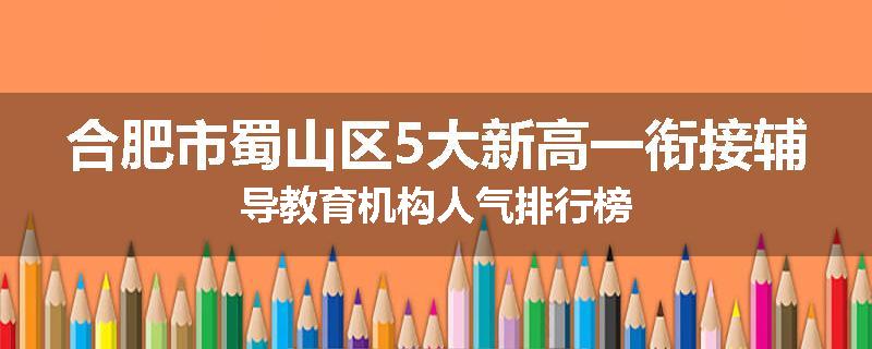 合肥市蜀山区5大新高一衔接辅导教育机构人气排行榜