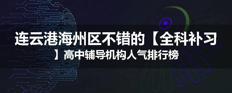 连云港海州区不错的【全科补习】高中辅导机构人气排行榜