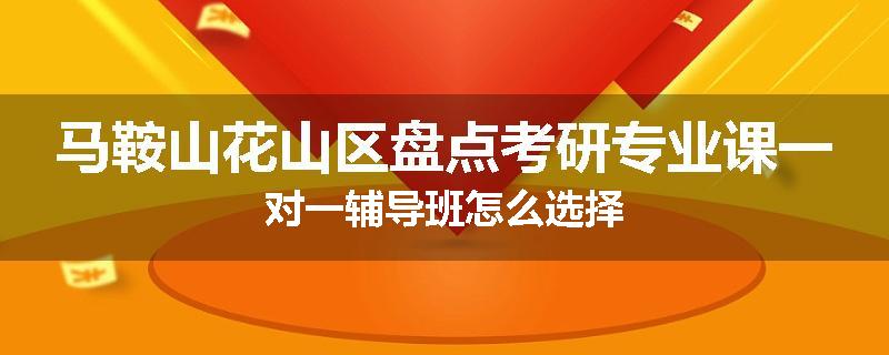 马鞍山花山区盘点考研专业课一对一辅导班怎么选择