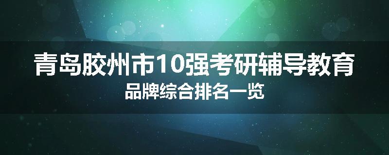 青岛胶州市10强考研辅导教育品牌综合排名一览