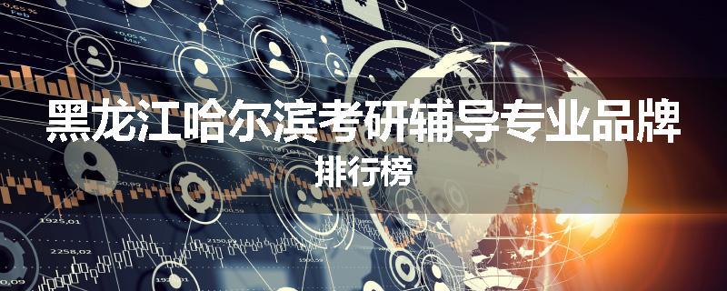 黑龙江哈尔滨考研辅导专业品牌排行榜