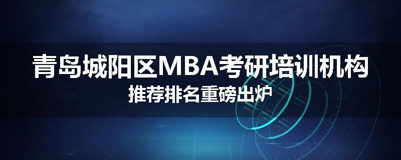 青岛城阳区MBA考研培训机构推荐排名重磅出炉