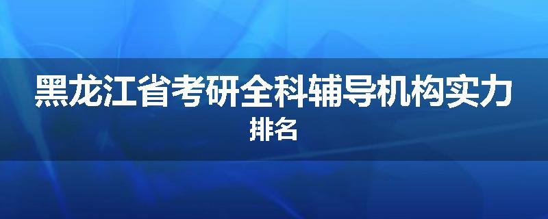 黑龙江省考研全科辅导机构实力排名