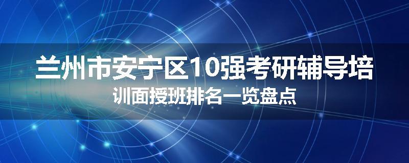 兰州市安宁区10强考研辅导培训面授班排名一览盘点