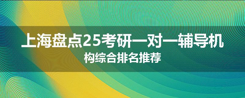 上海盘点25考研一对一辅导机构综合排名推荐