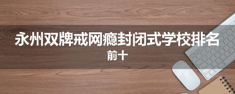 永州双牌戒网瘾封闭式学校排名前十