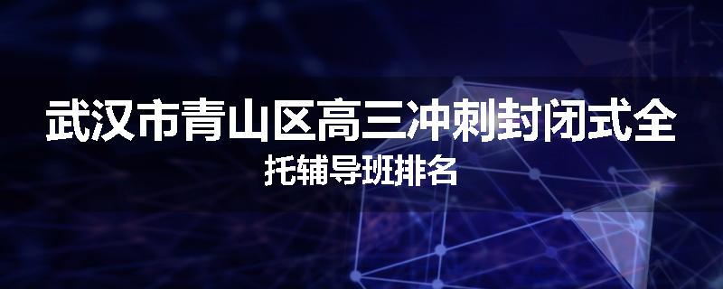 武汉市青山区高三冲刺封闭式全托辅导班排名