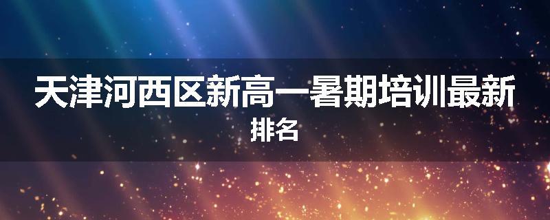 天津河西区新高一暑期培训最新排名
