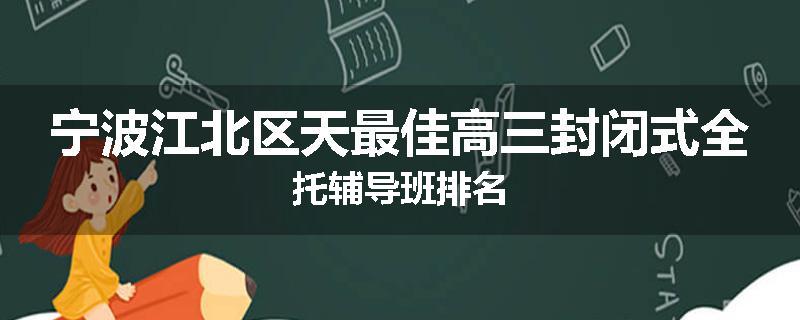 宁波江北区天最佳高三封闭式全托辅导班排名