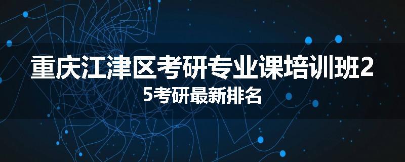 重庆江津区考研专业课培训班25考研最新排名