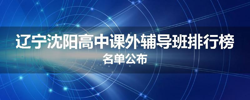 辽宁沈阳高中课外辅导班排行榜名单公布