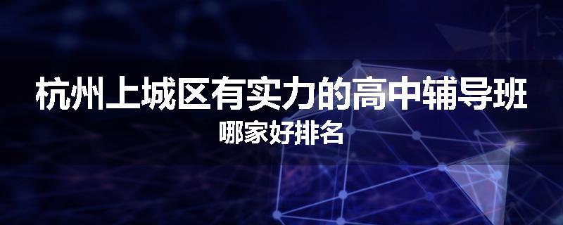 杭州上城区有实力的高中辅导班哪家好排名