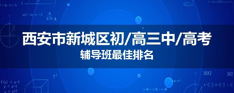 西安市新城区初/高三中/高考辅导班最佳排名