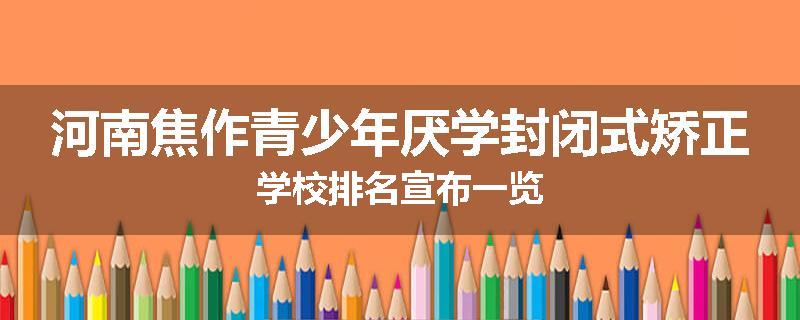 河南焦作青少年厌学封闭式矫正学校排名宣布一览
