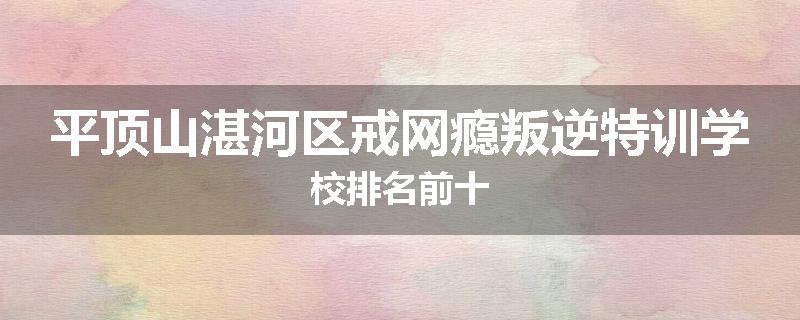 平顶山湛河区戒网瘾叛逆特训学校排名前十