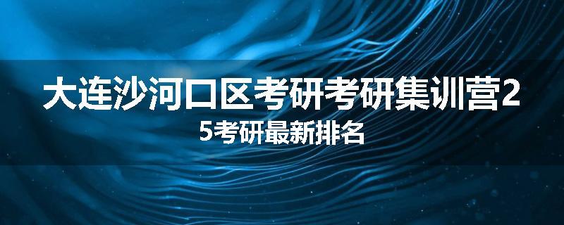 大连沙河口区考研考研集训营25考研最新排名