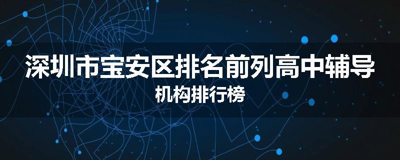 深圳市宝安区排名前列高中辅导机构排行榜