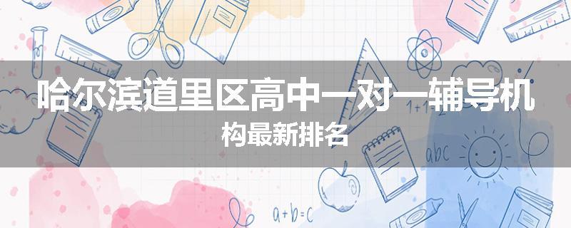 哈尔滨道里区高中一对一辅导机构最新排名