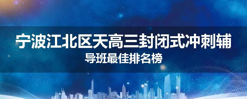 宁波江北区天高三封闭式冲刺辅导班最佳排名榜