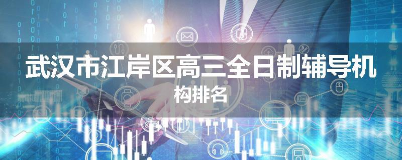 武汉市江岸区高三全日制辅导机构排名