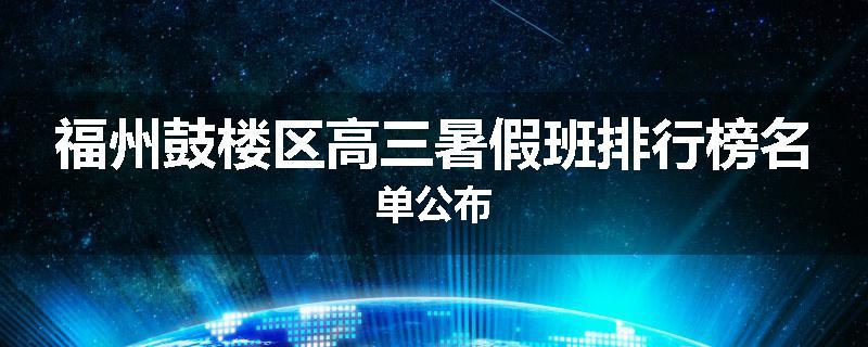 福州鼓楼区高三暑假班排行榜名单公布