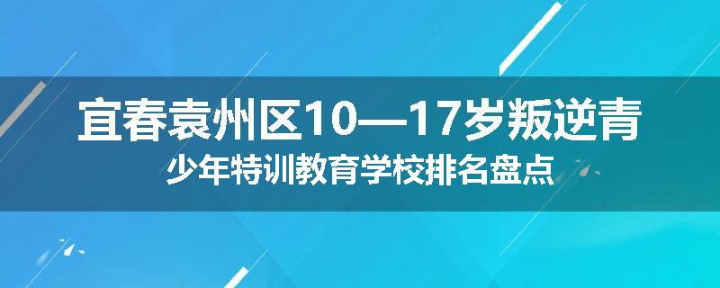 宜春袁州区10—17岁叛逆青少年特训教育学校排名盘点