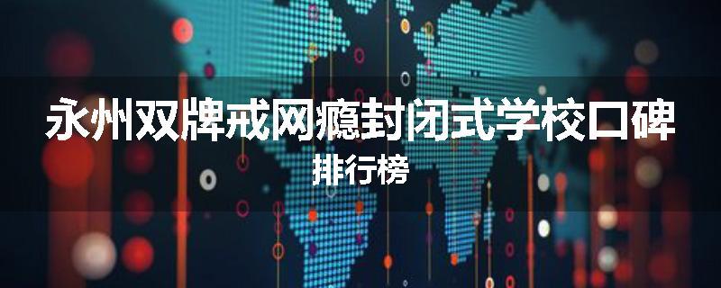 永州双牌戒网瘾封闭式学校口碑排行榜