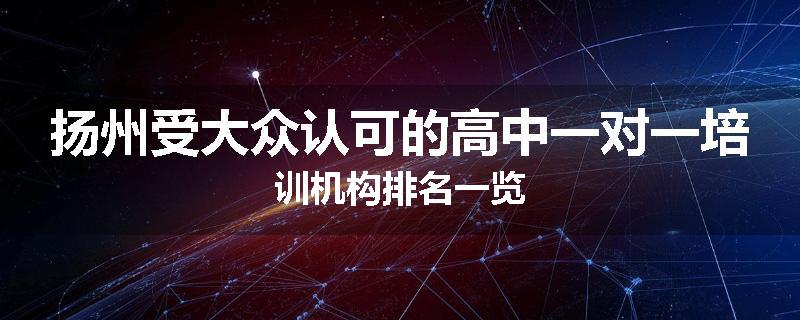 扬州受大众认可的高中一对一培训机构排名一览