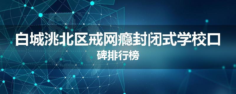 白城洮北区戒网瘾封闭式学校口碑排行榜