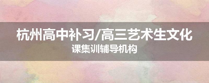 杭州高中补习/高三艺术生文化课集训辅导机构