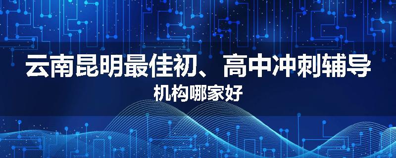 云南昆明最佳初、高中冲刺辅导机构哪家好