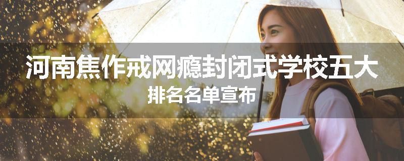 河南焦作戒网瘾封闭式学校五大排名名单宣布