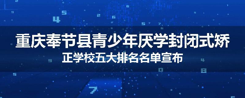 重庆奉节县青少年厌学封闭式矫正学校五大排名名单宣布