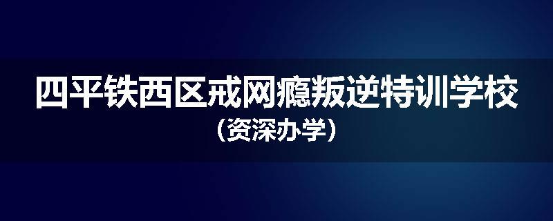 四平铁西区戒网瘾叛逆特训学校（资深办学）