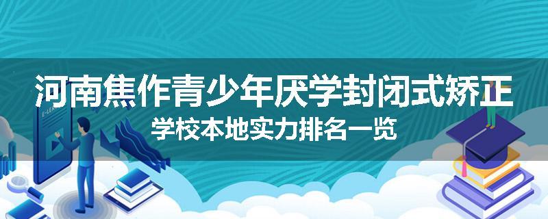 河南焦作青少年厌学封闭式矫正学校本地实力排名一览