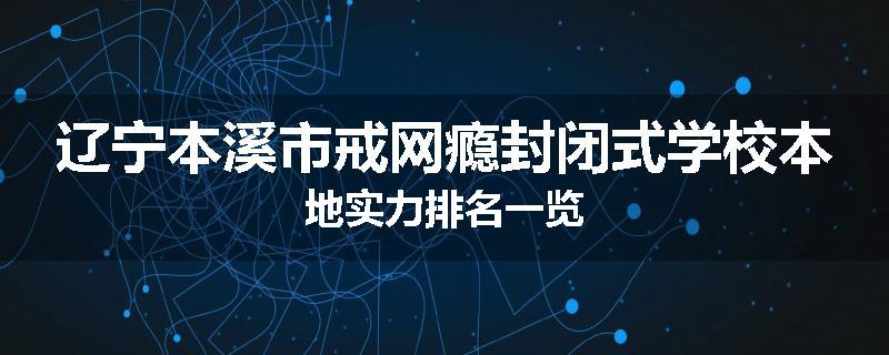 辽宁本溪市戒网瘾封闭式学校本地实力排名一览