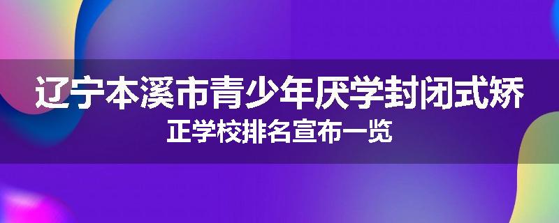 辽宁本溪市青少年厌学封闭式矫正学校排名宣布一览
