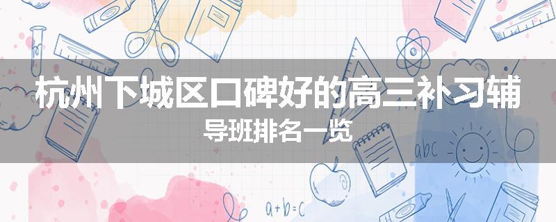 杭州下城区口碑好的高三补习辅导班排名一览