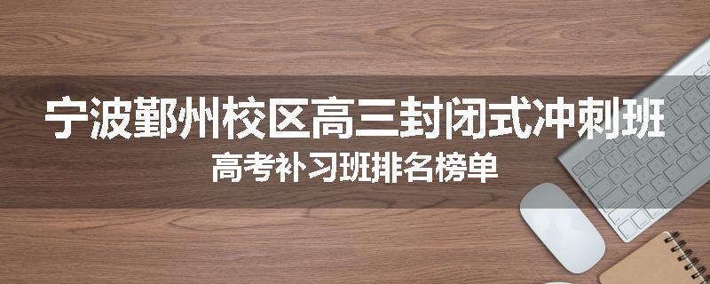 宁波鄞州校区高三封闭式冲刺班高考补习班排名榜单