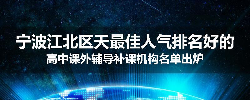 宁波江北区天最佳人气排名好的高中课外辅导补课机构名单出炉