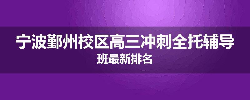 宁波鄞州校区高三冲刺全托辅导班最新排名