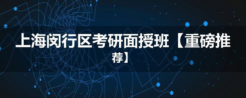 上海闵行区考研面授班【重磅推荐】