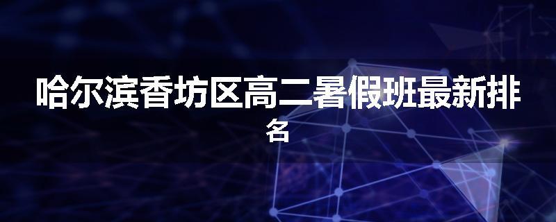 哈尔滨香坊区高二暑假班最新排名