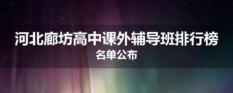 河北廊坊高中课外辅导班排行榜名单公布