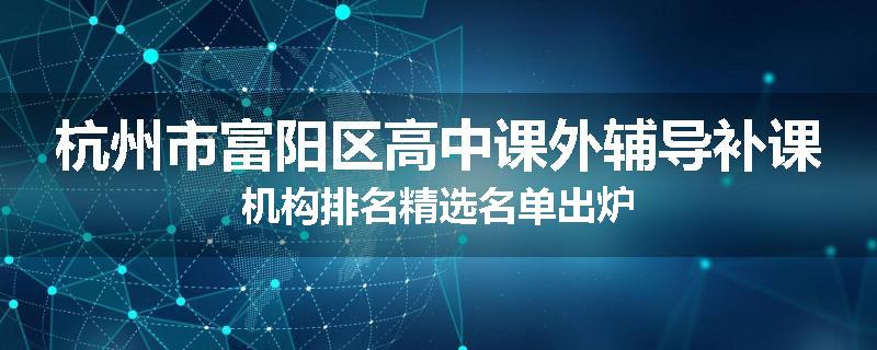 杭州市富阳区高中课外辅导补课机构排名精选名单出炉