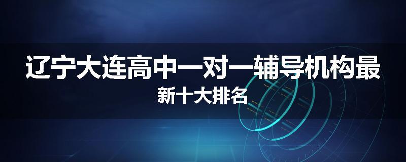辽宁大连高中一对一辅导机构最新十大排名