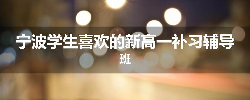 宁波学生喜欢的新高一补习辅导班