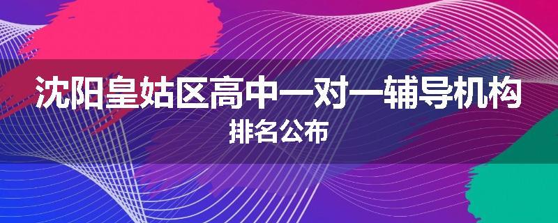 沈阳皇姑区高中一对一辅导机构排名公布