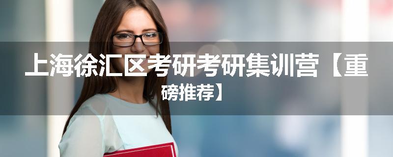 上海徐汇区考研考研集训营【重磅推荐】